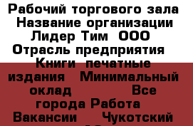 Рабочий торгового зала › Название организации ­ Лидер Тим, ООО › Отрасль предприятия ­ Книги, печатные издания › Минимальный оклад ­ 18 000 - Все города Работа » Вакансии   . Чукотский АО